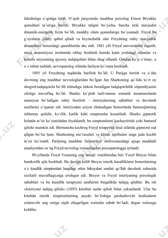 imptomlar kuzatiladi. sharko gipnotik holatda ta’sir kо`rsatishdan foydalanib, bu simptomlarni kuchaytirishi yoki bartaraf qilishi mumkin edi. birmuncha kechroq freyd terapevtik usul sifatida gipnozni rad qilgan bо`lsa ham, sharkoning ma’ruzalari va klinik tajribalari unga juda kuchli ta’sir kо`rsatdi. parijning mashhur salpetriyer shifoxonasidagi qisqa muddatli amaliyotdan sо`ng freyd nevrolog ixtisosligidan psixopatologga aylandi. 80-yillarda freyd venaning eng taniqli vrachlaridan biri yozef breyer bilan hamkorlik qila boshladi. bu davrga kelib breyer isterik kasalliklarni bemorlarning о`z kasallik simptomlari haqidagi erkin hikoyalari usulini qо`llab davolash sohasida sezilarli muvaffaqiyatga erishgan edi. breyer va freyd isteriyaning psixologik sabablari va bu kasallik terapiyasi usullarini birgalikda tadqiq qildilar. bu ish «isteriyani tadqiq qilish» (1895) kitobini nashr qilish bilan yakunlandi. ular bu kitobda isterik simptomlarning paydo bо`lishiga jarohatlovchi hodisalarni eslatuvchi ong ostiga siqib chiqarilgan xotiralar sabab bо`ladi, degan xulosaga keldilar. freyd bilan breyer о`rtasidagi shaxsiy va kasbiy munosabatlar taxminan «isteriyani tadqiq qilish» kitobi nashr qilinishi bilan keskin uzildi. hamkasblarning birdaniga ashaddiy …