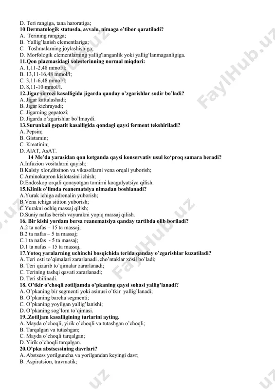 cha foizli eritmasi qo’llaniladi? a. 2 % li; b.3 % li; c.5 % li; d.0,5 % li. 5 sifonli huqna uchun qancha suyuqlik ishlatiladi? a. 1,5 litr; b. 10 litr; c. 2 litr; d. 0,5 litr. 6 najasni yashirin qon tahliliga tekshirish uchun ovqat rasionidan nimalar olib tashlanadi? a.sut, tvorog; b. go’sht, baliq mahsulotlari; c.guruch va manniy yormasi; d.makaron mahsuloti. 7 oshqozon va ichak shirasini tekshirish uchun qanday usul qo’llaniladi? a.zondlash; b.rentgenoskopiya ; c.ultratovush; d.bariy eritmasi. 8.stenokardiya xurujida dori vositalarini yuborishning samarali usuli: a. intranazal; b. sublingval; c. mushak orasiga; d. teri ostiga. 9 teri kasalligini tekshirishda qanday o’zgarishlarga e’tibor beriladi? 1. teri rangiga, birlamchi va ikkilamchi elementlarga; 1. teri rangiga, hollarga; 1. teri rangiga, organizm holatiga; 1. teri rangiga, tana haroratiga; 10 dermatologik statusda, avvalo, nimaga e’tibor qaratiladi? 1. terining rangiga; 1. yallig’lanish elementlariga; 1. toshmalarning joylashishiga; 1. morfologik elementlarning yallig'langanlik yoki yallig‘lanmaganligiga. 11.qon plazmasidagi xolesterinning normal miqdori: a. …