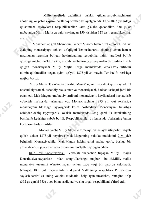 itusiya tayyorlash bilan shug`ullanishga majbur bo`ldi.milliy majlis monarxiya tuzumini o`rnatolmagani uchun uzoq vaqt bir qarorga kelolmadi. nihoyat, 1875 yil 30-yanvarda u deputat vallonning respublika prezidentini saylash tartibi va uning vakolat muddatini belgilagan tuzatishni, bittagina ko`p (352 ga qarshi 353) ovoz bilan tasdiqladi va shu orqali respublikani e`tirof etdi. respublika prezidenti deputatlar bilan senatning qo`shma majlisida yetti yilga saylanardi. prezident parlament oldida javobgar bo`lgan vazirlarni, oliy ma`muriy va harbiy amaldorlarni tayinlash, qurolli kuchlarga farmoyishlar berish, ajnabiy davlatlar bilan respublika nomidan munosabatlar o`rnatish, shuningdak urush e`lon qilish, sulh tuzish huquqiga ega edi. umumiy avf e`lon qilish ham prezident qo`lida edi. deputatlar palatasi va senatning qarorgohi etib parij emas, balki versal shahri belgilandi. monarxiyachi milliy majlis konstitusiyaning demokratik mazmunini cheklash uchun qo`lidan kelgan barcha choralarni ko`rdi. respublikachilar 1875-yil konstitusiyasini ma`lum darajada yutuq deb bilib, uni keyinchalik qat`iy sur`atda demokratlashtirish lozim deb topdilar. senat- (lotincha «seneks» keksa). 1). qadimgi rimda oliy hokimiyat organi imperiya …