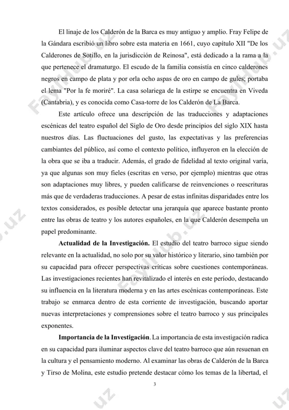 lisis críticos y estudios académicos recientes. se empleará un enfoque comparativo para analizar las similitudes y diferencias en los temas y estilos de ambos autores. además, se considerará el contexto histórico y cultural en el que se desarrollaron sus obras, utilizando una variedad de fuentes secundarias que incluyen estudios históricos, biografías y análisis literarios. objeto de investigación. el objeto de esta investigación es el teatro barroco español, con un enfoque específico en las obras de pedro calderón de la barca y tirso de molina. se examinarán los temas recurrentes y los motivos literarios presentes en sus obras, así como su desarrollo estilístico y técnico. a través de este estudio, se pretende comprender mejor cómo estos dramaturgos reflejaron y respondieron a las realidades sociales, políticas y religiosas de su tiempo. fin y tareas de la investigación. el fin de esta investigación es proporcionar una comprensión exhaustiva y detallada del teatro barroco …