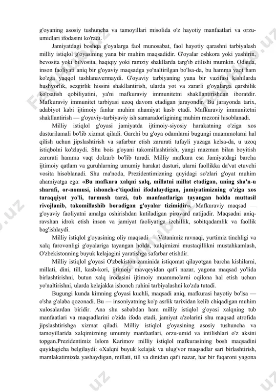 shga qaratilgandir. o'z umrini o'tab bo'lgan eski ijtimoiy-siyosiy tuzumdan butunlay yangi bir tuzumga o'tish davrida milliy istiqlol g'oyasi xalqni nia'naviy-ruhiy jihatdan qo'llab-quwatlaydi, unga suyanch bo'ladi, odamlarda kelajakka ishonch uyg'otadi. chunki odamlar bu g'oyaning asosiy tushuncha va tamoyillari misolida o'z hayotiy manfaatlari va orzu-umidlari ifodasini ko'radi. jamiyatdagi boshqa g'oyalarga faol munosabat, faol hayotiy qarashni tarbiyalash milliy istiqlol g'oyasining yana bir muhim maqsadidir. g'oyalar oshkora yoki yashirin, bevosita yoki bilvosita, haqiqiy yoki ramziy shakllarda targ'ib etilishi mumkin. odatda, inson faoliyati aniq bir g'oyaviy maqsadga yo'naltirilgan bo'lsa-da, bu hamma vaqt ham ko'zga yaqqol tashlanavermaydi. g'oyaviy tarbiyaning yana bir vazifasi kishilarda hushyorlik, sezgirlik hissini shakllantirish, ularda yot va zararli g'oyalarga qarshilik ko'rsatish qobiliyatini, ya'ni mafkuraviy immunitetni shakllantirishdan iboratdir. mafkuraviy immunitet tarbiyasi uzoq davom etadigan jarayondir. bu jarayonda tarix, adabiyot kabi ijtimoiy fanlar muhim ahamiyat kasb etadi. mafkuraviy immunitetni shakllantirish — g'oyaviy-tarbiyaviy ish samaradorligining muhim mezoni hisoblanadi. milliy istiqlol g'oyasi jamiyatda ijtimoiy-siyosiy harakatning o'ziga xos …