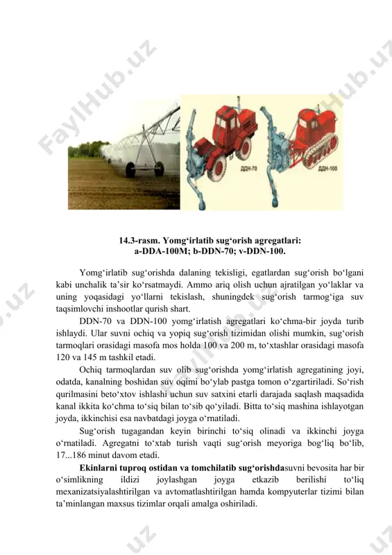 r va uning yoqasidagi yo‘llarni tekislash, shuningdek sug‘orish tarmog‘iga suv taqsimlovchi inshootlar qurish shart. ddn-70 va ddn-100 yomg‘irlatish agregatlari ko‘chma-bir joyda turib ishlaydi. ular suvni ochiq va yopiq sug‘orish tizimidan olishi mumkin, sug‘orish tarmoqlari orasidagi masofa mos holda 100 va 200 m, to‘xtashlar orasidagi masofa 120 va 145 m tashkil etadi. ochiq tarmoqlardan suv olib sug‘orishda yomg‘irlatish agregatining joyi, odatda, kanalning boshidan suv oqimi bo‘ylab pastga tomon o‘zgartiriladi. so‘rish qurilmasini beto‘xtov ishlashi uchun suv satxini еtarli darajada saqlash maqsadida kanal ikkita ko‘chma to‘siq bilan to‘sib qo‘yiladi. bitta to‘siq mashina ishlayotgan joyda, ikkinchisi esa navbatdagi joyga o‘rnatiladi. sug‘orish tugagandan keyin birinchi to‘siq olinadi va ikkinchi joyga o‘rnatiladi. agregatni to‘xtab turish vaqti sug‘orish meyoriga bog‘liq bo‘lib, 17...186 minut davom etadi. ekinlarni tuproq ostidan va tomchilatib sug‘orishdasuvni bevosita har bir o‘simlikning ildizi joylashgan joyga еtkazib berilishi to‘liq mexanizatsiyalashtirilgan va avtomatlashtirilgan hamda kompyuterlar tizimi bilan ta’minlangan maxsus tizimlar orqali amalga oshiriladi. masalan, tomchilatib sug‘orish …