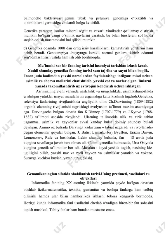 ldi. irsiyatning moddiy negizi dnк moddasi ekanligini va uning biologik xususiyati hujayrada oqsil sintezini boshqarishi, gen -dnк molekulasining bir molekula oqsil sintez qilinishini ta’minlovchi bir qismi ekanligini ochilishi, hozirgi vaqtda yangi yo‘nalish gen injeneriyasini yuzaga kelishiga olib keldi. hozirgi vaqtda gen injeneriyasi usullari yordamida insoniyat tirik organizmlar irsiyatni o‘zgartirish imkoniyatiga ega bo‘lmoqda. genlarni bir organizmdan ikkinchisiga o‘tkazish, shu yo‘l bilan esa yangi shakllar yaratish, inson salomatligi uchun zarur dori-darmonlarni sanoat asosida ko‘plab ishlab chiqarish usullariga ega bo‘ldik: 4. a) gen injeneriyasi erishgan yutuqlar genlarni bakteriya hujayrasiga o‘tkazib, fermentlar, gormonlar, dori-darmonlar va boshqa maxsulotlarni ishlab chiqarish yo‘lga qo‘yildi. masalan: 1977 y. boyer insulin va samototropin genini sintezlab ichak tayoqchasi bakteriyasiga o‘tkazdi va bakteriyalar yordamida bu moddalarni ko‘plab ishlab chiqarishni yo‘lga qo‘ydi. b) akademikskryabinnatriyuglevodlaridanchorvamollariuchunoqsilsintezqilishtexnologiyasiniishlabchiqdi. yashur kasaliga qarshi vaksina-v hozir sinovdan o‘tayapti. v) gen injeneriyasi yordamida atmosferadagi azotni biologik sintez qilish muammosi hal qilinayapti. masalan: azot sintez qiluvchi bakteriyalar dukkakli o‘simliklar ildizida birga …