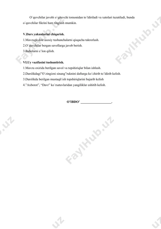 aholarni e`lon qilish. vi.uy vazifasini tushuntirish. 1.mavzu oxirida berilgan savol va topshiriqlar bilan ishlash. 2.darslikdagi”o`zingizni sinang”ruknini daftarga ko`chirib to`ldirib kelish. 3.darslikda berilgan mustaqil ish topshiriqlarini bajarib kelish 4.”axborot”, “davr” ko`rsatuvlaridan yangiliklar eshitib kelish. o’ibdo’ ___________________.