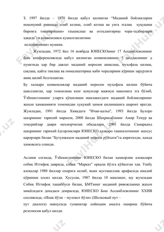 г 5 моддасининг д пунктида ҳар бир давлат маданий меросни аниқлаш, муҳофаза қилиш, сақлаш, қайта тиклаш ва оммалаштириш каби чораларини кўриши зарурлиги аниқ қилиб белгиланган. бу халқаро конвенсиялар маданий меросни муҳофаза қилиш бўйича шаклланган, ҳар томонлама кенг қонунлар мажмуи мақомига эга бўлиб, ўзбекистоннинг уларга қўшилиши мамлакатдаги маданий бойликларнинг жаҳон ҳамжамияти томонидан ҳуқуқий ҳимоя қилинишига шароит яратди. жумладан, 1991 йилда хивадаги "ичан-қалъа", 1993 йилда бухоро шаҳрининг тарихий маркази, 2000 йилда шаҳрисабзнинг амир темур ва темурийлар даври меъморчилик обидалари, 2001 йилда самарқанд шаҳрининг тарихий ёдгорликлари юнеско халқаро ташкилотининг махсус қарорлари билан “бутунжаҳон маданий мероси рўйхати”га киритилди, ҳамда ҳимоясига олинди. аслини олганда, ўзбекистоннинг юнеско билан ҳамкорлик алоқалари собиқ иттифоқ даврида, собиқ “марказ” орқали йўлга қўйилган эди. ушбу алоқалар 1980 йиллар охирига келиб, яъни мустақиллик арафасида амалий кўриниш хосил қилди. хусусан, 1987 йилда 10 мамлакат, шу жумладан собиқ иттифоқ ташаббуси билан, бмтнинг маданий ривожланиш жаҳон миқёсидаги декадаси доирасида, юнеско бош ассамблеясининг ххив сессиясида, «ипак …
