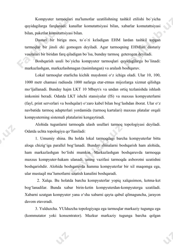 italari bir biridan farq qiladigan bo`lsa, bunday tarmoq gеtеrogеn dеyiladi. boshqarish usuli bo`yicha kompyutеr tarmoqlari quyidagilarga bo`linadi: markazlashgan, markazlashmagan (tasimlangan) va aralash boshqaruv. lokal tarmoqlar etarlicha kichik maydonni o‘z ichiga oladi. ular 10, 100, 1000 metr chamasi radiusda 1000 nafarga etar-etmas mijozlarga xizmat qilishga mo‘ljallanadi. bunday hajm lkt 10 mbayt/s va undan ortiq tezlanishda ishlash imkonini beradi. odatda lkt ishchi stansiyalar (is) va maxsus kompyuterlarni (fayl, print serverlari va boshqalar) o‘zaro kabel bilan bog‘lashdan iborat. ular o‘z navbatida tarmoq adapterlari yordamida (tarmoq kartalari) maxsus platalar orqali kompyuterning sistemali platalarini kengaytiradi. alohida tugunlarni tarmoqda ulash usullari tarmoq topologiyasi deyiladi. odatda uchta topologiya qo‘llaniladi: 1. umumiy shina. bu holda lokal tarmoqdagi barcha kompyuterlar bitta aloqa chizig‘iga parallel bog‘lanadi. bunday shinalarni boshqarish ham alohida, ham markazlashgan bo‘lishi mumkin. markazlashgan boshqaruvda tarmoqqa maxsus kompyuter-hakam ulanadi, uning vazifasi tarmoqda axborotni uzatishni boshqarishdir. alohida boshqaruvda hamma kompyuterlar bir xil maqomga ega, ular mustaqil ma’lumotlarni uzatish kanalini …