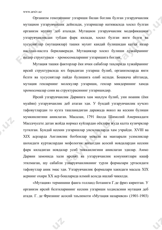 арияси» (1901-1903) деган асарида баён килинган булиб, хозиргача уз мохиятини саклаб келмокда. унинг таълимотида асосан куйидаги фикрлар илгари сурилади: 1) мутация оралик куринишига эга булмай, тусатдан хосил булади; 2) янги формалар хам тургун булади; 3) мутациялар сифат узгаришидан иборат; 4) мутациялар хар хил йуналишда бориб, хам зарарли хам фойдали булиши мумкин; 5) мутацияларни аниклаш, текшириш олинган организмлар микдорига боглик; 6) бир мутациянинг узи яна кайтадан хосил булиши мумкин. г. де фриз мутация ташки шароитга мослашган янги турлар хосил килиши мумкин деб, танлашга етарли бахо бермади. аслида эса мутация факат узгарувчанлик манбаи булиб, танлаш учун катта имкониятлар яратиб беради. г. де фризнинг мутациялар хамиша катта ирсий узгаришлардан иборат булади, деган фикрлари кейинги тадкикотларда тасдикланмади. табиатда кескин ирсий узгаришлар билан бир каторда бошлангич формалардан бироз фарк иаладиган кичик мутациялар хам куплаб учраб туради. шунга карамай г. де фризнинг мутация тугрисидаги таълимоти селекция практикасида жуда катта ахаимятга эга булиб, мутацияларнинг сакраш тарзида руй …