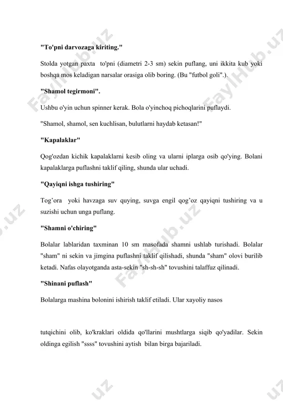 engil qog’oz qayiqni tushiring va u suzishi uchun unga puflang. "shamni o'chiring" bolalar lablaridan taxminan 10 sm masofada shamni ushlab turishadi. bolalar "sham" ni sekin va jimgina puflashni taklif qilishadi, shunda "sham" olovi burilib ketadi. nafas olayotganda asta-sekin "sh-sh-sh" tovushini talaffuz qilinadi. "shinani puflash" bolalarga mashina bolonini ishirish taklif etiladi. ular xayoliy nasos tutqichini olib, ko'kraklari oldida qo'llarini mushtlarga siqib qo'yadilar. sekin oldinga egilish "ssss" tovushini aytish bilan birga bajariladi. "havo shari" jismoniy mashqlar "shina yorilishi" mashqiga o'xshaydi, lekin nafas chiqarish paytida bolalar "ffff" tovushini talaffuz qiladilar. "qo'ng'iz shovqini" qo'llaringizni yon tomonlarga ko'taring va ularni qanot kabi bir oz orqaga torting. nafas olishda bolalar qo'llarini pastga tushirib, "zzzzzz" deyishadi. boshlang'ich pozitsiyani egallab, bolalar beixtiyor nafas olishadi. "qarga" boshlang'ich pozitsiyasi: qo'llaringizni yon tomonlardan yuqoriga ko'taring. sekin-asta qo'llarini pastga tushirib, cho'kkalab, bolalar "k-a-a-a-r" ni chizib talaffuz qiladilar. boshlang'ich pozitsiyani egallab, bolalar beixtiyor nafas olishadi. "g'ozlar" boshlang'ich pozitsiyasi: qo'llaringizni kamaringizga qo'ying. boshingizni pastga …