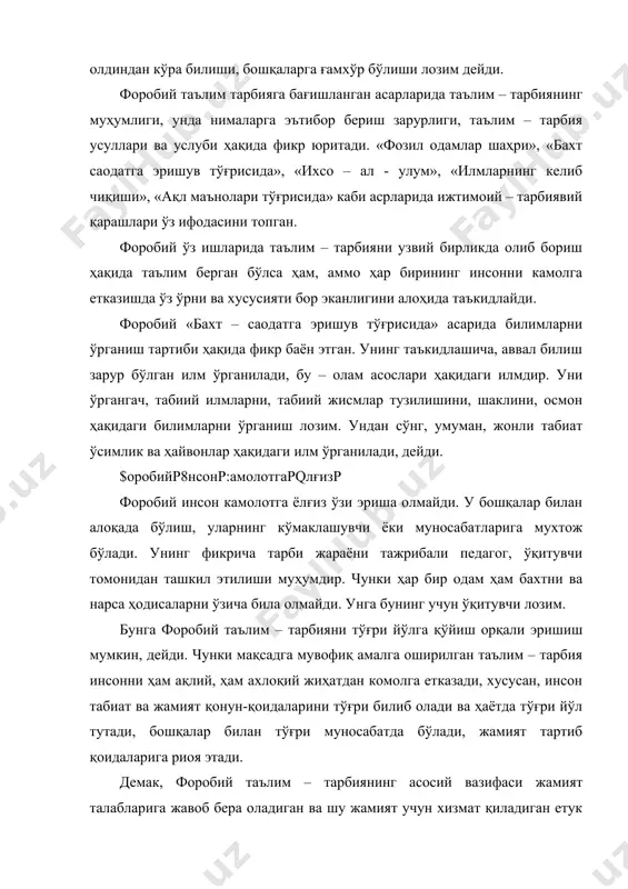 – тарбиянинг асосий вазифаси жамият талабларига жавоб бера оладиган ва шу жамият учун хизмат қиладиган етук инсонни тарбиялашдан иборат деб билади. форобий таълим ва тарбияга биринчи марта таъриф берган олим саналади. таълим – деган сўз инсонга ўқитиш, тушунтириш асосида назарий билим бериш; тарбия – назарий фазилатни, маълум хунарни эгаллаш учун зарур бўлган хулқ нормаларини ва амалий малакаларни ўргатишдир, дейди олим. абу наср форобий яна айтади: «таълим – деган сўз халқлар ва шаҳарликлар ўртасида назарий фазилатни бирлаштириш, тарбия эса шу халқлар ўртасидаги туғма фазилат ва амалий касб ҳунар фазилатларини бирлаштириш деган сўздир. таълим фақат сўз ва ўргатиш билангина бўлади. тарбия эса, амалий иш тажриба билан, яъни шу халқ, шу миллатнинг амалий малакалардан иборат бўлган иш - ҳаракат, касб - ҳунарга берилган бўлиши, ўрганишидир» форобий назарий билимларни эгаллашга киришган ҳар бир киши хулқ – одобда ҳам қай даражада пок бўлиши кераклигини «фалсафани ўрганишдан олдин нимани билиш кераклиги тўғрисида»ги рисоласида шундай таърифлайди: «фалсафани …