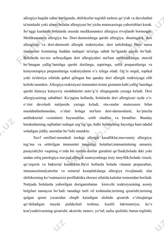 tegishli tashxis qoʻyish va davolashni ta'minlashi yoki ularni bolalar allergiyasi boʻyicha mutaxassisga yuborishlari kerak. soʻnggi kunlarda bolalarda orasida medikamantoz allergiya rivojlanib bormoqda. medikamantoz allergiya bu- dori-darmonlarga qarshi allergiya, shuningdek, dori allergiyasi va dori-darmonli allergik reaktsiyalar, dori tarkibidagi biror narsa immunitet tizimining haddan tashqari ta'siriga sabab boʻlganda paydo boʻladi. bolalarda tez-tez uchraydigan dori allergiyalari ma'lum antibiotiklarga, steroid boʻlmagan yalligʻlanishga qarshi dorilarga, aspiringa, sulfa preparatlariga va kimyoterapiya preparatlariga reaktsiyalarni oʻz ichiga oladi. ogʻiz orqali, topikal yoki in'ektsiya sifatida qabul qilingan har qanday dori allergik reaktsiyaga olib kelishi mumkin. allergiya reaktsiyasi immunitet tizimi gistamin kabi yalligʻlanishga qarshi himoya kimyoviy moddalarini notoʻgʻri chiqarganda yuzaga keladi. dori allergiyasining sabablari: koʻpgina hollarda, bolalarda dori allergiyasi uyda oʻz-oʻzini davolash natijasida yuzaga keladi, ota-onalar mutaxassis bilan maslahatlashmasdan, oʻzlari bolaga ma'lum dori-darmonlarni, koʻpincha antibakterial vositalarni buyuradilar, sotib oladilar va beradilar. bunday harakatlarning oqibatlari nafaqat sogʻligʻiga, balki bolalarning hayotiga ham tahdid soladigan jiddiy asoratlar boʻlishi mumkin. xavf omillari:surunkali turdagi allergik …