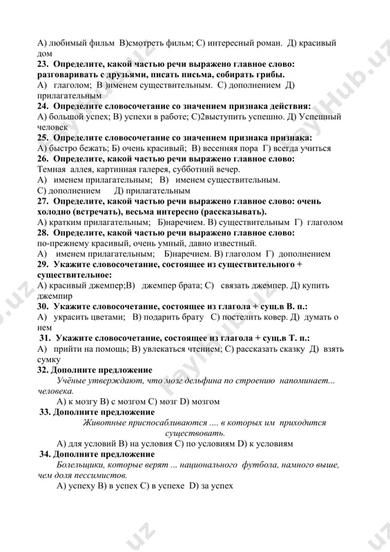 именем существительным. с) дополнением д) прилагательным 24. определите словосочетание со значением признака действия: а) большой успех; в) успехи в работе; с)2выступить успешно. д) успешный человек 25. определите словосочетание со значением признака признака: а) быстро бежать; б) очень красивый; в) весенняя пора г) всегда учиться 26. определите, какой частью речи выражено главное слово: темная аллея, картинная галерея, субботний вечер. а) именем прилагательным; в) именем существительным. с) дополнением д) прилагательным 27. определите, какой частью речи выражено главное слово: очень холодно (встречать), весьма интересно (рассказывать). а) кратким прилагательным; б)наречием. в) существительным г) глаголом 28. определите, какой частью речи выражено главное слово: по-прежнему красивый, очень умный, давно известный. а) именем прилагательным; б)наречием. в) глаголом г) дополнением 29. укажите словосочетание, состоящее из существительного + существительное: а) красивый джемпер;в) джемпер брата; с) связать джемпер. д) купить джемпир 30. укажите словосочетание, состоящее из глагола + сущ.в в. п.: а) украсить цветами; в) подарить брату с) постелить ковер. …