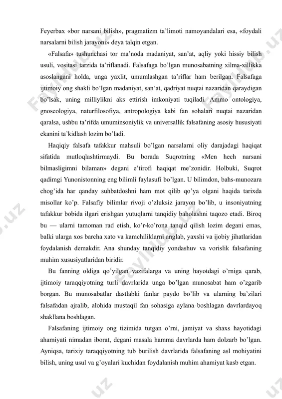’r-ko’rona tanqid qilish lozim degani emas, balki ularga xos barcha xato va kamchiliklarni anglab, yaxshi va ijobiy jihatlaridan foydalanish demakdir. ana shunday tanqidiy yondashuv va vorislik falsafaning muhim xususiyatlaridan biridir. bu fanning oldiga qo’yilgan vazifalarga va uning hayotdagi o’rniga qarab, ijtimoiy taraqqiyotning turli davrlarida unga bo’lgan munosabat ham o’zgarib borgan. bu munosabatlar dastlabki fanlar paydo bo’lib va ularning ba’zilari falsafadan ajralib, alohida mustaqil fan sohasiga aylana boshlagan davrlardayoq shakllana boshlagan. falsafaning ijtimoiy ong tizimida tutgan o’rni, jamiyat va shaxs hayotidagi ahamiyati nimadan iborat, degani masala hamma davrlarda ham dolzarb bo’lgan. ayniqsa, tarixiy taraqqiyotning tub burilish davrlarida falsafaning asl mohiyatini bilish, uning usul va g’oyalari kuchidan foydalanish muhim ahamiyat kasb etgan. falsafa, sirasini aytganda, ijtimoiy tafakkur rivoji yutuqi va insoniyat ma’naviy taraqqiyoti mahsulidir. u kishilarning olamni bilish, o’zlashtirish, farovon hayot kechirish va o’z insoniy salohiyatlarini namoyon etish ehtiyojlari bilan uzviy bog’liqdir. falsafiy ta’limotlar hamma davrlarda ham insoniyatning ilg’or tajribalarini o’zida mujassamlashtirgan …
