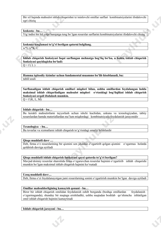 chiqarish hajmini kamaytiradi ishlab chiqarish jarayoni - bu… ishlab chiqarish omillaridan foydalangan holda mahsulot yaratish jarayonini yoki ishlab chiqarish omillarini tayyor mahsulotga aylantirish jarayoni mehnat vositalari - bu… mexanizmlar texnologiya, dastgohlar, binolar, tovar moddiy boyliklari, va mehnat qurollari model deganda… iqtisodiy jarayonning sxemasi, loyihasi, matematik formulalar bilan ifodalanishi tushuniladi texnologik jarayon deb… bitta ishchi yoki ishchilar guruhi tomonidan bir ish joyida mehnat buymlari o‘zgarmagan sharoitda bajariladigan ishlab chiqarish jarayonlarining bir qismiga aytiladi almashtirish samarasi - bu… ish haqini ortishi natijasida bo`sh vaqtning qisqarish tushum - bu… sotilgan tovar miqdorini narxga ko`paytirilganiga teng yerning ijara haqi - bu… yerdan foydalanuvchi tomonidan bir yilda er egasiga to`lanadigan pul miqdori umumiy mahsulot - bu… ma`lum vaqt oraligida jami ishlab chiqarilgan mahsulot funktsiya - bu… bu matematik tushuncha bo`lib, bog`liq o`zgaruvchi bilan erkin o`zgaruvchilar o`rtasidagi miqdoriy bog`liqlikni ifodalaydi izokvantalar haritasi - bu… bu izokvantalar majmuasidan iborat bo`lib, ularning har biri ma`lum ishlab chiqarish omillari …