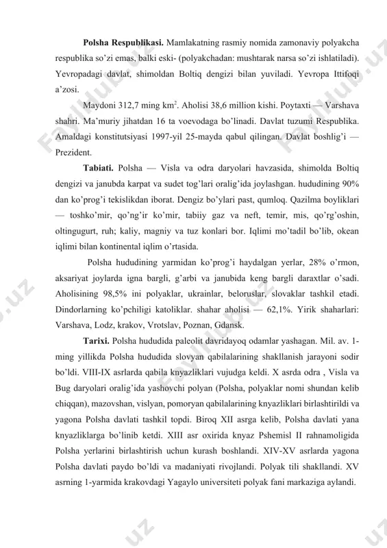 hlandi. xiv-xv asrlarda yagona polsha davlati paydo bo’ldi va madaniyati rivojlandi. polyak tili shakllandi. xv asrning 1-yarmida krakovdagi yagaylo universiteti polyak fani markaziga aylandi. xvi asrning 2-yarmidan polsha davlati ukrain, belorus va rus yerlarini bosib ola boshladi. polsha bilan litvaning birlashuvi natijasida rech pospolita paydo bo’ldi. 1609 — 1612-yillarda polsha rossiyaga hujum qildi. bir necha asr mobaynida polsha yevropadagi eng qudratli davlatlardan biri bo’lib turdi. ammo og’ir urushlar sababli mamlakat inqirozga uchrab, uch marta prussiya, avstriya, rossiya o’rtasida bo’linib ketdi. polsha davlati tugatildi. 1807-yilda napaleon i qo’shinlari prussiyani engib, fransiyaga tobe varshava gersogligini tuzdi. 1814 — 1815-yillarda vena kongressida polsha yana bo’lindi. varshava gersogligining katta qismi polsha qirolligiga aylantirilib, rossiyaga topshirildi. maorifi. 15 yoshgacha bo’lgan bolalar uchun ta’lim majburiy, barcha pog’onalari davlat ta’minotida. hunar-texnika maktabi boshlang’ich va muntazam ta’limni o’z ichiga oladi. ixtisoslashtirilgan litseylar ham bor. xususiy maktablar tarmog’i kengaymoqda. polshada 130 ta oliy o’quv yurti faoliyat yuritadi. yevropadagi eng …