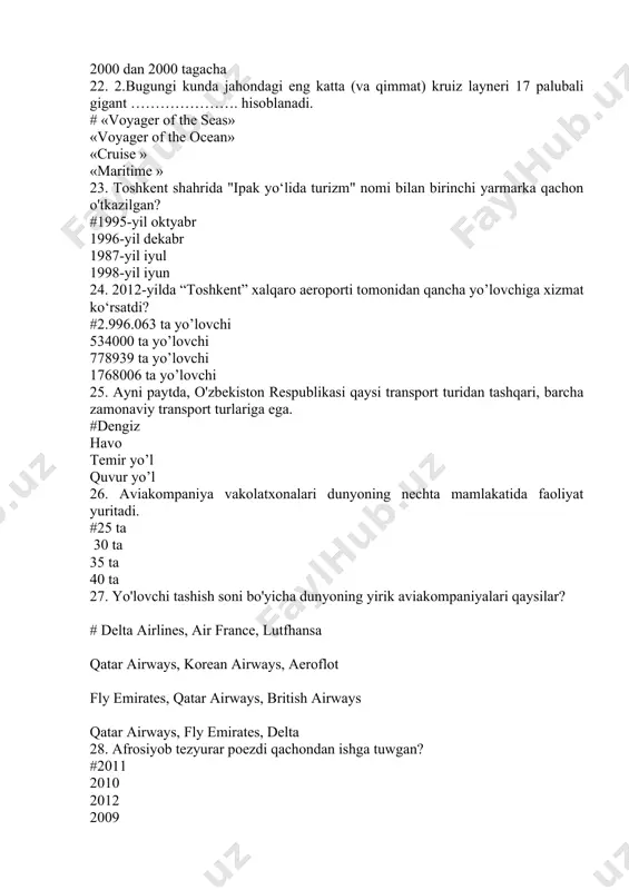 d) poyezd 43. 3.qaysi transport turi go'zal manzaralar va bemalol sayohat qilish tajribasi bilan mashhur? #) kruiz kemasi b) tezyurar poyezd c) metro d) taksi 44. 4.qaysi transport turi odatda xalqaro sayohatlar uchun eng tezkor hisoblanadi? #) samolyot b) poyezd c) cruiz d) avtobus 45. 2017-yilda qaysi transport turi eng ko'p yuklarni tashagan? # temir yo'l avtomobil havo yo'li quvur yo'li 46. mijozning mehmonxonani tark etishi va unga haq to'lashi nima deb nomlanadi? #check out check in check in time check out time 47. qit'alar o'rtasida sayohat qilishda qaysi transport turi ko'proq qo'llaniladi? #) samolyot b) tezyurar poyezd c) paravoz d) kruiz kemasi 48. .tabiiy landshaftlar yoki yovvoyi tabiat qo'riqxonalarida ajoyib tajriba izlayotgan sayyohlar uchun qaysi transport turi atrof-muhit bilan yaqinroq uchrashishni ta'minlaydi? #) safari jipi b) vertolyotda sayohat c) ot minish d) kanoeda ekskursiya 49. dengiz insdustriyasi uyushmalari xalqaro kengashi nomini toping # icomia ptem pelo dptt 50. temir …