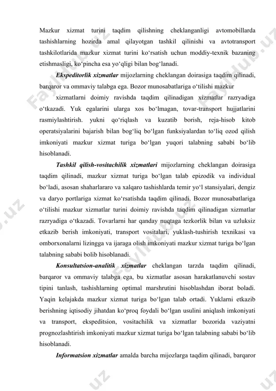 atlari mijozlarning cheklangan doirasiga taqdim qilinadi, mazkur xizmat turiga bo‘lgan talab epizodik va individual bo‘ladi, asosan shaharlararo va xalqaro tashishlarda temir yo‘l stansiyalari, dengiz va daryo portlariga xizmat ko‘rsatishda taqdim qilinadi. bozor munosabatlariga o‘tilishi mazkur xizmatlar turini doimiy ravishda taqdim qilinadigan xizmatlar razryadiga o‘tkazadi. tovarlarni har qanday nuqtaga tezkorlik bilan va uzluksiz etkazib berish imkoniyati, transport vositalari, yuklash-tushirish texnikasi va omborxonalarni lizingga va ijaraga olish imkoniyati mazkur xizmat turiga bo‘lgan talabning sababi bolib hisoblanadi. konsultatsion-analitik xizmatlar cheklangan tarzda taqdim qilinadi, barqaror va ommaviy talabga ega, bu xizmatlar asosan harakatlanuvchi sostav tipini tanlash, tashishlarning optimal marshrutini hisoblashdan iborat boladi. yaqin kelajakda mazkur xizmat turiga bo‘lgan talab ortadi. yuklarni etkazib berishning iqtisodiy jihatdan ko‘proq foydali bo‘lgan usulini aniqlash imkoniyati va transport, ekspeditsion, vositachilik va xizmatlar bozorida vaziyatni prognozlashtirish imkoniyati mazkur xizmat turiga bo‘lgan talabning sababi bo‘lib hisoblanadi. informatsion xizmatlar amalda barcha mijozlarga taqdim qilinadi, barqaror va ommaviy talabga ega. yukning egasida yukning …