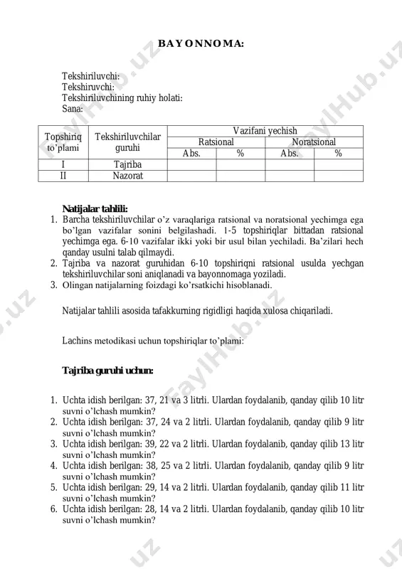ahlili: 1. barcha tekshiriluvchilar o’z varaqlariga ratsional va noratsional yechimga ega bo’lgan vazifalar sonini belgilashadi. 1-5 topshiriqlar bittadan ratsional yechimga ega. 6-10 vazifalar ikki yoki bir usul bilan yechiladi. ba’zilari hech qanday usulni talab qilmaydi. 2. tajriba va nazorat guruhidan 6-10 topshiriqni ratsional usulda yechgan tekshiriluvchilar soni aniqlanadi va bayonnomaga yoziladi. 3. olingan natijalarning foizdagi ko’rsatkichi hisoblanadi. natijalar tahlili asosida tafakkurning rigidligi haqida xulosa chiqariladi. lachins metodikasi uchun topshiriqlar to’plami: tajriba guruhi uchun: 1. uchta idish berilgan: 37, 21 va 3 litrli. ulardan foydalanib, qanday qilib 10 litr suvni o’lchash mumkin? 2. uchta idish berilgan: 37, 24 va 2 litrli. ulardan foydalanib, qanday qilib 9 litr suvni o’lchash mumkin? 3. uchta idish berilgan: 39, 22 va 2 litrli. ulardan foydalanib, qanday qilib 13 litr suvni o’lchash mumkin? 4. uchta idish berilgan: 38, 25 va 2 litrli. ulardan foydalanib, qanday qilib 9 litr suvni o’lchash mumkin? 5. uchta idish berilgan: 29, …