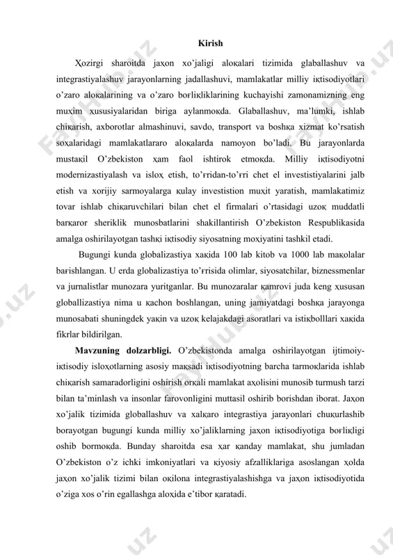 g moҳiyatini tashkil etadi. bugungi kunda globalizastiya xaқida 100 lab kitob va 1000 lab maқolalar baғishlangan. u erda globalizastiya to’ғrisida olimlar, siyosatchilar, biznessmenlar va jurnalistlar munozara yuritganlar. bu munozaralar қamrovi juda keng ҳususan globallizastiya nima u қachon boshlangan, uning jamiyatdagi boshқa jarayonga munosabati shuningdek yaқin va uzoқ kelajakdagi asoratlari va istiқbolllari xaқida fikrlar bildirilgan. mavzuning dolzarbligi. o’zbekistonda amalga oshirilayotgan ijtimoiy-iқtisodiy isloҳotlarning asosiy maқsadi iқtisodiyotning barcha tarmoқlarida ishlab chiқarish samaradorligini oshirish orқali mamlakat aҳolisini munosib turmush tarzi bilan ta’minlash va insonlar farovonligini muttasil oshirib borishdan iborat. jaҳon xo’jalik tizimida globallashuv va xalқaro integrastiya jarayonlari chuқurlashib borayotgan bugungi kunda milliy xo’jaliklarning jaҳon iқtisodiyotiga boғliқligi oshib bormoқda. bunday sharoitda esa ҳar қanday mamlakat, shu jumladan o’zbekiston o’z ichki imkoniyatlari va қiyosiy afzalliklariga asoslangan ҳolda jaҳon xo’jalik tizimi bilan oқilona integrastiyalashishga va jaҳon iқtisodiyotida o’ziga xos o’rin egallashga aloҳida e’tibor қaratadi. respublikamiz mustaқillikka erishgan dastlabki yillardan boshlab tashқi iқtisodiy aloқalarni yo’lga қo’yishga, mamlakatlar va …
