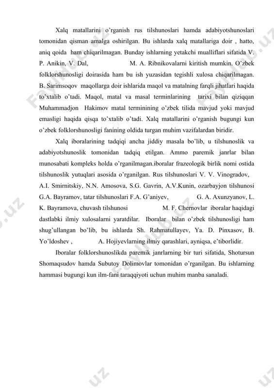 . bu ishlarning hammasi bugungi kun ilm-fani taraqqiyoti uchun muhim manba sanaladi. i bob. o’zbek folklorshunosligida paremiologik janrlarni o’rganish tarixi i.1.xalq maqollarining janr xususiyatlari maqol xalq og’zaki ijodining ixcham shaklga, ammo chuqur mazmunga ega bo’lgan janrlaridan biri bo’lib, u xalqning ko’p asrlik hayotiy kuzatishalri, ijtimoiy-iqtisodiy, siyosiy va madaniy tajribalari asosida vujudga kelgan. shu sababli ham maqollar o’ziga xos tarbiyaviy ahamiyat kasb etadi. chunki har bir maqol kishilarning uzoq yillar mobaynidagi hayotiy tajribalari hamda turmush sharoitlarida necha martalab sinovdan o’tadi.rus folklorshunosi v. p. anikin ta’biri bilan aytganda, “xalq tajribasida bo’lmagan narsa, maqolda ham bo’lmaydi”. xalq tajribasi esa asta-sekinlik bilan asrlar mobaynida boyib boradi. maqollar fikrni lo’nda aniq va obrazli bayon etishda nutqimiz uchun zaruriy vosita hisoblanadi. shuning uchun ham v. g. belinskiy xalq maqol va matallarini “poeziyaning mohiyati” deb hisoblagan edi. tarixiy manbalarda ham, xalq orasida ham xalqimizning aforistik ijodi turli-tuman atamalar bilan nomlanib keladi. maqol, matal, naql,masal, zarbulmasal, hikmatli so’z, …