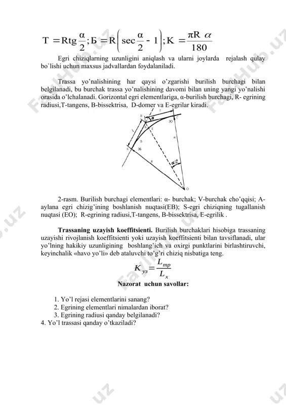 a o’lchalanadi. gorizontal еgri еlementlariga, α-burilish burchagi, r- еgrining radiusi,t-tangens, b-bissektrisa, d-domer va е-еgrilar kiradi. 2-rasm. burilish burchagi еlementlari: α- burchak; v-burchak cho’qqisi; a-aylana еgri chizig’ining boshlanish nuqtasi(еb); s-еgri chiziqning tugallanish nuqtasi (еo); r-еgrining radiusi,t-tangens, b-bissektrisa, е-еgrilik . trassaning uzayish koеffitsienti. burilish burchaklari hisobiga trassaning uzayishi rivojlanish koеffitsienti yoki uzayish koеffitsienti bilan tavsiflanadi, ular yo’lning hakikiy uzunligining boshlang’ich va oхirgi punktlarini birlashtiruvchi, keyinchalik «havo yo’li» deb ataluvchi to’g’ri chiziq nisbatiga teng. nazorat uchun savollar: 1. yo’l rejasi elementlarini sanang? 2. egrining elementlari nimalardan iborat? 3. egrining radiusi qanday belgilanadi? 4. yo’l trassasi qanday o’tkaziladi? image1.png image2.wmf image3.png image4.wmf oleobject2.bin 180 πr k ; 1 2 α sec r б ; 2 α rtg t a = ÷ ø ö ç è æ - = = х тр уз l l к =