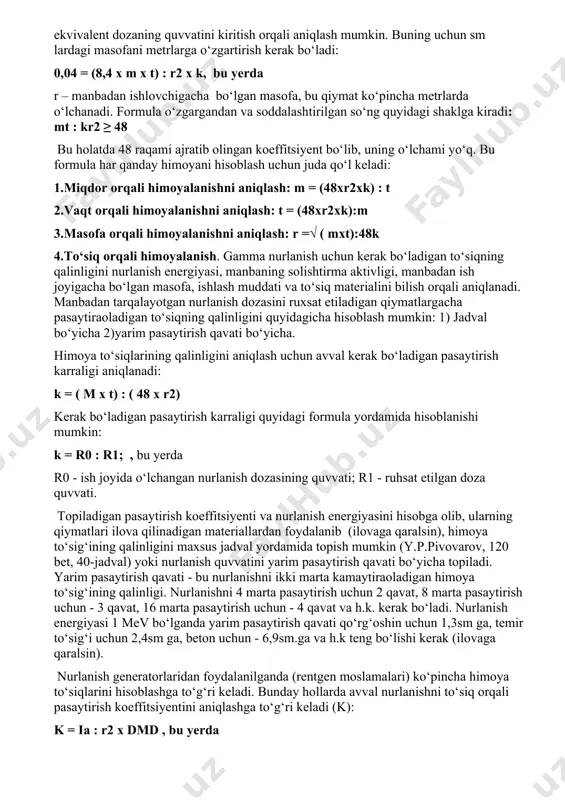 rdan foydalaniladi. himoya to‘siqlari tayyorlanadigan materiallarning harakteri no‘rning turiga bog‘liq. mas., radiatsiyaning o‘tib ketadigan turlaridan (gamma, rentgen nurlari) himoyalanish uchun og‘ir materiallardan foydalaniladi - g‘isht, beton, qo‘rg‘oshin, temir. betta nurlanishdan himoyalanish uchun yengil materiallardan foydalanish mumkin - alyuminiy, organik shisha. gigiyena amaliyotida ko‘pincha dozalarni hisoblash va tashqi gamma hamda rentgen nurlanishlaridan himoyalanishni nazorat qilish usullaridan foydalaniladi. hisoblash usullarining asosi bo‘lib, tashqi nurlanishlardan himoyalanish prinsipi (miqdor, vaqt, masofa va himoya to‘siqlari orqali himoyalanish) hisoblanadi. juda ko‘p radioaktiv izotoplar uchun gamma-nurlanish dozalarining quvvati tajriba orqali aniqlangan, bu nurlanish 1 mki aktivlikka ega bo‘lgan nuqtali manbadan 1 sm uzoqlikda xosil qilinadigan doza quvvatidir (bu qiymat mazkur izotopning gamma-doimiyligi (kg) va uning o‘lchami r/sm2.sek ga teng. himoya to‘siqlaridan foydalanilganda formulaning maxrajiga mazkur to‘siq orqali nurlanishning pasayish koeffitsiyenti kiritilishi kerak (k). bu koeffitsiyentning qiymati nurlanish turiga, uning quvvatiga, to‘siqning materialiga va uning qalinligiga bog‘liq. agar manbaning aktivligi radiyning milligramm-ekvivalentlarida ifodalangan bo‘lsa, formula quyidagi ko‘rinishga ega …