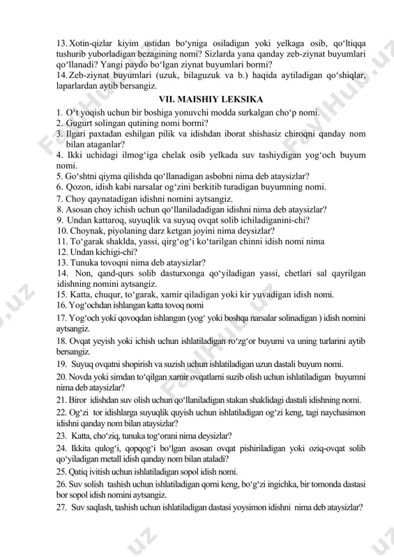 lang. 1. ipga tizib yasalgan, qator-qator munchoqlardan (durdan) iborat xotin-qizlar boʻyniga taqadigan bezak buyum. 1. oltin yoki kumushdan tayyorlangan xotin-qizlar boʻyniga osib yuradigan ziynat buyumni nima deysizlar? 1. xotin-qizlar boʻyniga taqadigan kumush tangalardan yasalgan bezak buyum nomi. 1. koʻkrakka yoki yoqaga taqiladigan toʻg‘nash vazifasini ham oʻtaydigan ziynat buyumni nima deb ataysizlar? 1. oltin, kumush yoki jezdan yasalgan bilakka taqiladigan buyum nomi. 1. bezak uchun barmoqqa taqiladigan halqasimon metall buyum nima? 1. kumush tangalardan iborat xotin-qizlar soch oʻrimlariga taqadigan bezak buyumning nomi. 1. xotin-qizlar kiyim ustidan boʻyniga osiladigan yoki yelkaga osib, qoʻltiqqa tushurib yuborladigan bezagining nomi? sizlarda yana qanday zeb-ziynat buyumlari qoʻllanadi? yangi paydo boʻlgan ziynat buyumlari bormi? 1. zeb-ziynat buyumlari (uzuk, bilaguzuk va b.) haqida aytiladigan qoʻshiqlar, laparlardan aytib bersangiz. vii. maishiy leksika 1. oʻt yoqish uchun bir boshiga yonuvchi modda surkalgan choʻp nomi. 2. gugurt solingan qutining nomi bormi? 3. ilgari paxtadan eshilgan pilik va idishdan iborat shishasiz chiroqni …