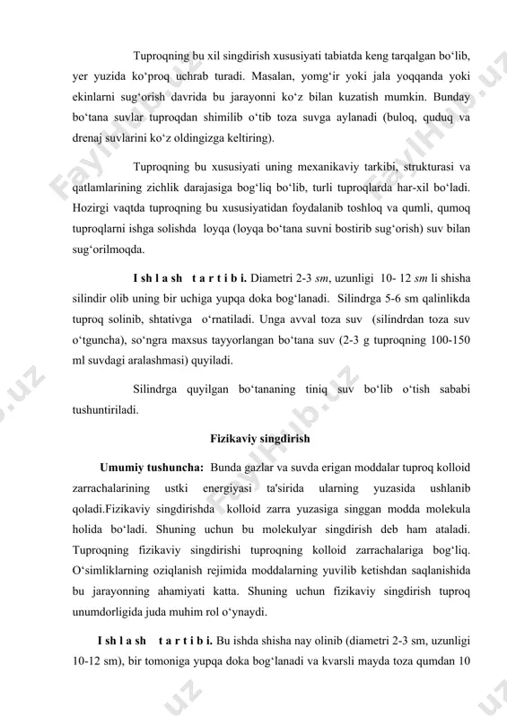 uning mexanikaviy tarkibi, strukturasi va qatlamlarining zichlik darajasiga bog‘liq bo‘lib, turli tuproqlarda har-xil bo‘ladi. hozirgi vaqtda tuproqning bu xususiyatidan foydalanib toshloq va qumli, qumoq tuproqlarni ishga solishda loyqa (loyqa bo‘tana suvni bostirib sug‘orish) suv bilan sug‘orilmoqda. i sh l a sh t a r t i b i. diametri 2-3 sm, uzunligi 10- 12 sm li shisha silindir olib uning bir uchiga yupqa doka bog‘lanadi. silindrga 5-6 sm qalinlikda tuproq solinib, shtativga o‘rnatiladi. unga avval toza suv (silindrdan toza suv o‘tguncha), so‘ngra maxsus tayyorlangan bo‘tana suv (2-3 g tuproqning 100-150 ml suvdagi aralashmasi) quyiladi. silindrga quyilgan bo‘tananing tiniq suv bo‘lib o‘tish sababi tushuntiriladi. fizikaviy singdirish umumiy tushuncha: bunda gazlar va suvda erigan moddalar tuproq kolloid zarrachalarining ustki energiyasi ta'sirida ularning yuzasida ushlanib qoladi.fizikaviy singdirishda kolloid zarra yuzasiga singgan modda molekula holida bo‘ladi. shuning uchun bu molekulyar singdirish deb ham ataladi. tuproqning fizikaviy singdirishi tuproqning kolloid zarrachalariga bog‘liq. o‘simliklarning oziqlanish rejimida …
