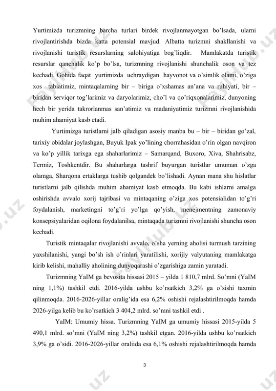 lanishi shunchalik oson va tez kechadi. gohida faqat yurtimizda uchraydigan hayvonot va o’simlik olami, o’ziga xos tabiatimiz, mintaqalarning bir – biriga o’xshamas an’ana va ruhiyati, bir – biridan serviqor tog’larimiz va daryolarimiz, cho’l va qo’riqxonalarimiz, dunyoning hech bir yerida takrorlanmas san’atimiz va madaniyatimiz turizmni rivojlanishida muhim ahamiyat kasb etadi. yurtimizga turistlarni jalb qiladigan asosiy manba bu – bir – biridan go’zal, tarixiy obidalar joylashgan, buyuk ipak yo’lining chorrahasidan o’rin olgan navqiron va ko’p yillik tarixga ega shaharlarimiz – samarqand, buxoro, xiva, shahrisabz, termiz, toshkentdir. bu shaharlarga tashrif buyurgan turistlar umuman o’zga olamga, sharqona ertaklarga tushib qolgandek bo’lishadi. aynan mana shu hislatlar turistlarni jalb qilishda muhim ahamiyat kasb etmoqda. bu kabi ishlarni amalga oshirishda avvalo xorij tajribasi va mintaqaning o’ziga xos potensialidan to’g’ri foydalanish, marketingni to’g’ri yo’lga qo’yish, menejmentning zamonaviy konsepsiyalaridan oqilona foydalanilsa, mintaqada turizmni rivojlanishi shuncha oson kechadi. turistik mintaqalar rivojlanishi avvalo, o’sha yerning aholisi turmush tarzining yaxshilanishi, yangi bo’sh …