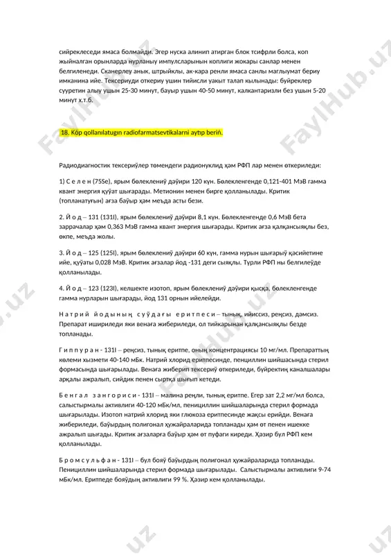 н. бөлекленгенде 0,121-401 мэв гамма квант энергия қуўат шығарады. метионин менен бирге қолланылады. критик (топланатуғын) ағза баўыр ҳәм меъда асты бези. 2. й о д – 131 (131i), ярым бөлеклениў дәўири 8,1 күн. бөлекленгенде 0,6 мэв бета заррачалар ҳәм 0,363 мэв гамма квант энергия шығарады. критик ағза қалқансыяқлы без, өкпе, меъда жолы. 3. й о д – 125 (125i), ярым бөлеклениў дәўири 60 күн, гамма нурын шығарыў қәсийетине ийе, қуўаты 0,028 мэв. критик ағзалар йод -131 деги сыяқлы. түрли рфп ны белгилеўде қолланылады. 4. й о д – 123 (123i), келшекте изотоп, ярым бөлеклениў дәўири қысқа, бөлекленгенде гамма нурларын шығарады, йод 131 орнын ийелейди. н а т р и й й о д ы н ы ң с у ў д а ғ ы е р и т п е с и – тынық, ийиссиз, реңсиз, дәмсиз. препарат ишириледи яки венаға жибериледи, ол тийкарынан қалқансыяқлы безде топланады. г и п …
