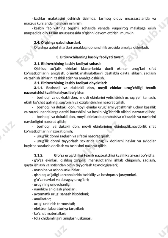tchisi kvalifikatsiyasi bo‘yicha: · ekish uchun ajratilgan urug‘larni nav tozaligini nazorat qilish; · navlar aralashmasini foizini aniqlash; · yetishtirilayotgan ekinlarni parvarishlash va xosilni yig‘ib olishni nazorat qilib borish; · urug‘lik sifatini aniqlashda labaratoriya jixozlari va uskunalaridan to‘g‘ri foydalanishni nazorat qilish; · amalga oshirilgan agrotexnik tadbirlarni normativ xujjatlar asosida yuritilishin i nazorat qilish. 4. ta’lim dasturini o‘zlashtirgan bitiruvchining umumiy va kasbiy kompetensiyalariga qo‘yiladigan talablar 4.1. qishloq xo‘jaligi urug‘chiligi texnik nazoratchisi kasbi bitiruvchilari umumiy kompetensiyasiga qo‘yiladigan talablar: ptm bitiruvchisi quyidagi umumiy kompetensiyalarga ega bo‘lishi kerak: uk-1. kasbiy faoliyat doirasida vujudga keladigan turli masalalar yechimini topish usullarini tanlay olish; uk-2. rahbar tomonidan belgilangan maqsadga erishish uchun jamoada ishlay olish; uk-3. o‘zining kasbiy malakasini va shaxsiy kamolotini takomillashtirib borish; uk-4. jamoada va ma’lum vazifani bajarishga yo‘naltirilgan guruhda ishlash, hamkasblar, rahbarlar va mijozlar bilan samimiy, xushmuomala va samarali muloqot qilish; uk-5. ta’lim olgan tilida fikrini og‘zaki va yozma ravishda ravon bayon qilish; uk-6. umuminsoniy fazilatlarga …