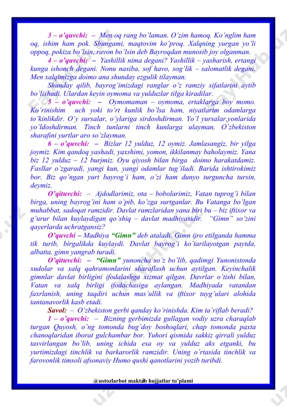 i. bu yurtim osmoni tinch bo’lsin, deganidir. yana men tip – tiniq suvni ham eslataman. bu hayot – ohin, daryo, loyqalanmasin, tiniq oqsin deganim bo’ladi. 2 – o’quvchi: – men qizil rangman. shunchaki rang emas tomirlarda oqqan toza qonman. katta – yu kichikni vatan bayrog’i ostida ahil yashashga, mehnat qilishga, kurashishga chaqiraman 3 – o’quvchi: – men oq rang bo’laman. o’zim hamoq. ko’nglim ham oq, ishim ham pok. shungami, maqtovim ko’proq. xalqning yurgan yo’li oppoq, pokiza bo’lsin, ravon bo’lsin deb bayroqdan munosib joy olganman. 4 – o’quvchi: – yashillik nima degani? yashillik – yasharish, ertangi kunga ishonch degani. nonu nasiba, sof havo, sog’lik – salomatlik degani. men xalqimizga doimo ana shunday ezgulik tilayman. shunday qilib, bayrog’imizdagi ranglar o’z ramziy sifatlarini aytib bo’lishadi. ulardan keyin oymoma va yulduzlar tilga kiradilar. 5 – o’quvchi: – oymomaman – oymoma, ertaklarga boy momo. ko’rinishim uch yoki to’rt kunlik bo’lsa ham, niyatlarim odamlarga to’kinlikdir. o’y …