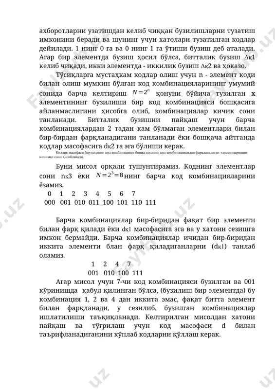 мбинацияларини ёзамиз. 0 1 2 3 4 5 6 7 000 001 010 011 100 101 110 111 барча комбинациялар бир-биридан фақат бир элементи билан фарқ қилади ёки dқ1 масофасига эга ва у хатони сезишга имкон бермайди. барча комбинациялар ичидан бир-биридан иккита элементи блан фарқ қиладиганларни (dқ1) танлаб оламиз. 1 2 4 7 001 010 100 111 агар мисол учун 7-чи код комбинацияси бузилган ва 001 кўринишда қабул қилинган бўлса, (бузилиш бир элементда) бу комбинация 1, 2 ва 4 дан иккита эмас, фақат битта элемент билан фарқланади, у сезилиб, бузилган комбинациялар ишлатилиши таъқиқланади. келтирилган мисолдан хатони пайқаш ва тўғрилаш учун код масофаси d билан таърифланадиганини кўплаб кодларни қўллаш керак. умумий кўринишда код масофаси билан тўғриланган хатолар сони ўртасидаги нисбат х ни қуйидаги кўринишда ёзиш мумкин: d≥2x+1 хатолари топилган кодлар. жуфтликка текширилган кодлар хатолари топиладиган оддий кодларлир. бунда ҳар бир комбинациянинг бирликлар сони жуфт бўлиши учун кўплаб элементлар қўшилган nқ2 кодининг …