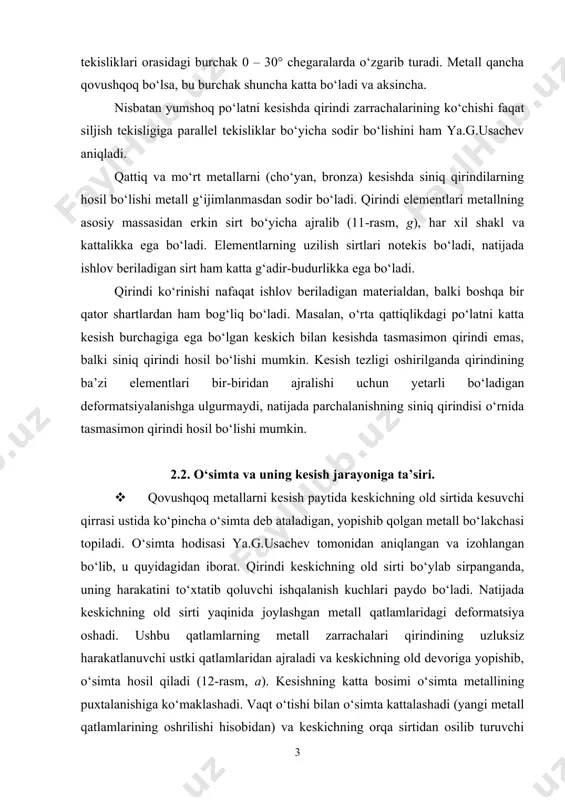 o‘lishi mumkin. 2.2. o‘simta va uning kesish jarayoniga ta’siri. · qovushqoq metallarni kesish paytida keskichning old sirtida kesuvchi qirrasi ustida ko‘pincha o‘simta deb ataladigan, yopishib qolgan metall bo‘lakchasi topiladi. o‘simta hodisasi ya.g.usachev tomonidan aniqlangan va izohlangan bo‘lib, u quyidagidan iborat. qirindi keskichning old sirti bo‘ylab sirpanganda, uning harakatini to‘xtatib qoluvchi ishqalanish kuchlari paydo bo‘ladi. natijada keskichning old sirti yaqinida joylashgan metall qatlamlaridagi deformatsiya oshadi. ushbu qatlamlarning metall zarrachalari qirindining uzluksiz harakatlanuvchi ustki qatlamlaridan ajraladi va keskichning old devoriga yopishib, o‘simta hosil qiladi (12rasm, a). kesishning katta bosimi o‘simta metallining puxtalanishiga ko‘maklashadi. vaqt o‘tishi bilan o‘simta kattalashadi (yangi metall qatlamlarining oshrilishi hisobidan) va keskichning orqa sirtidan osilib turuvchi o‘simta qismi hosil bo‘ladi (12rasm, b). ba’zi vaziyatlarda o‘simtaning bu qismi asosiy massadan uziladi va, keskichning orqa sirti va ishlov berilgan sirt orasiga tushib (12, rasm, v), so‘nggisiga tiqilib qoladi (12rasm, g). 12rasm. o‘simtaning hosil bo‘lishi va uzilishi. shuningdek, keskichning old sirtida qolgan …