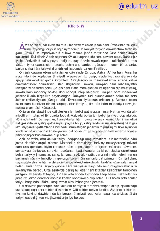 erator, korol hám sultanlardıń párman hám jarlıqları, sayaxatshı alımlar hám elshilerdiń kúndelikleri, tariyxshı alımlardıń shıǵarmaları mısal boladı, bular bizge tariyxıy qubılıs hám waqıyalar haqqında anıq maǵlıwmatlar alıw imkaniyatın beredi. orta ásirlerde barlıq hújjetler hám kitaplar kalligraflar tárepinen jazılǵan, xi ásirde qıtayda, xv ásir ortalarında evropada kitap basıw úskeneleriniń jaratılıwı jazba derekler sanınıń keskin kóbeyiwine alıp keledi. bul bolsa orta ásirler tariyxı haqqında kóbirek maǵlıwmat alıw imkaniyatın jaratadı. usı dáwirde júz bergen waqıyalardıń áhmiyetli tárepleri esapqa alınıp, qolıńızdaǵı usı sabaqlıqqa orta ásirler dáwiriniń v–xiii ásirler tariyxı kiritildi. siz orta ásirler ta- riyxınıń keyingi dáwirlerinde júz bergen áhmiyetli waqıyalar haqqında 8-klass jáhán tariyxı sabaqlıǵında maǵlıwmatlarǵa iye bolasız. kirisiw @edurtm_uz 4 qádirli oqıwshılar! sabaqlıqtıń hár bir teması “siz bilip alasız”, “eslep kóriń!”, temanıń tiykarǵı mazmunı hám “soraw hám tapsırmalar” sıyaqlı bólimlerden ibarat. sonıń ishinde, “siz bilip alasız” bóliminde siz temaǵa tiyisli tiykarǵı túsinikler menen tanısasız. “eslep kóriń!” bólimi sizge ótken sabaqlardaǵı maǵliwmatlardı tákirarlap, …