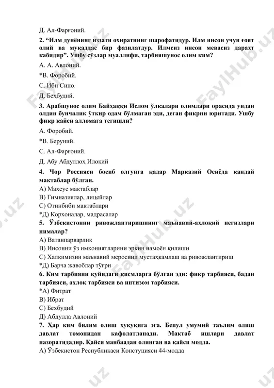 ят олий ва муқаддас бир фазилатдур. илмсиз инсон мевасиз дарахт кабидир”. ушбу сўзлар муаллифи, тарбияшунос олим ким? а. а. авлоний. *в. форобий. с. ибн сино. д. беҳбудий. 3. арабшунос олим байҳаққи ислом ўлкалари олимлари орасида ундан олдин бунчалик ўткир одам бўлмаган эди, деган фикрни юритади. ушбу фикр қайси алломага тегишли? а. форобий. *в. беруний. с. ал-фарғоний. д. абу абдуллоҳ илоқий 4. чор россияси босиб олгунга қадар марказий осиёда қандай мактаблар бўлган. а) махсус мактаблар в) гимназиялар, лицейлар с) отинбиби мактаблари *д) корхоналар, мадрасалар 5. ўзбекистонни ривожлантиришнинг маънавий-аҳлоқий негизлари нималар? а) ватанпарварлик в) инсонни ўз имкониятларини эркин намоён қилиши с) халқимизин маънавий меросини мустаҳкамлаш ва ривожлантириш *д) барча жавоблар тўғри 6. ким тарбияни қуйидаги қисмларга бўлган эди: фикр тарбияси, бадан тарбияси, ахлоқ тарбияси ва интизом тарбияси. *а) фитрат в) ибрат с) бехбудий д) абдулла авлоний 7. ҳар ким билим олиш ҳуқуқига эга. бепул умумий таълим олиш давлат томонидан кафолатланади. мактаб ишлари …