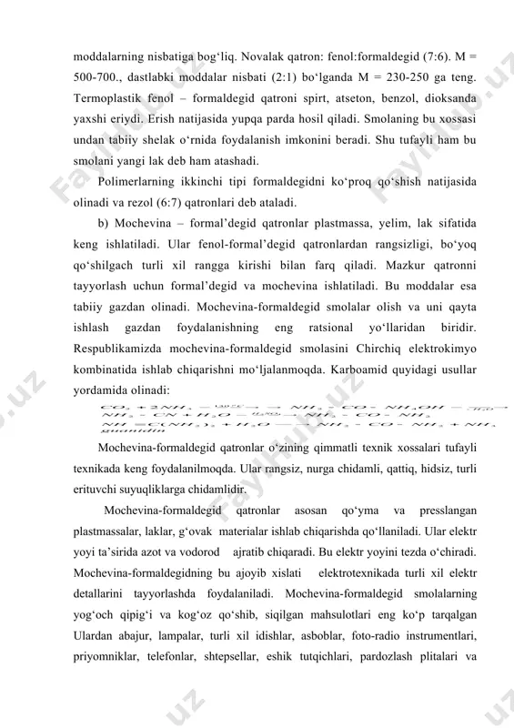 rlanadi. chiqindiga chiqgan o‘nlab ming tonna yoroch qipig‘lariga fenol-formaldegid smolalar singdirilib mebel sanoatida foydalanilishi mumkin. fenol-formaldegid shimdirilib presslangan qipig‘ eng yaxshi navli yogochnikidan ham yaxshi plitalar yasashga yaraydi. mochevina-formaldegid smolasining yana bir xislati shundaki, undan «mipora» deb atalgan g‘ovak materiallar tayyorlash mumkin. bu materiallar vagonlar, kemalar, xolodilnik va boshqalarni issiq, sovuq, tovush va elektr o‘tkazmaydigan qiladi. mochevina-for​maldegid qatronlarning turli xil eritmalari har xil gazlamalarga shimdirish uchun ham ishlatiladi. shunda gazlamalar oqarmaydigan, g‘ijimlanmaydigan, yaxshi bo‘yaladigan va chidamli bo‘ladi. oftobda aynimasligi, turli xil buyoqlarga yaxshi qo‘shilishi mochevina-formaldegid qatronlardan lak va emal tayyorlashda foydalanish imkonini beradi. bu qatronlardan tayyorlangan lak va emallar aniq ishlaydigan asboblar, mashina va mexanizmlar, xolodilniklar, radio va televizion apparaturalarni yupqa parda bilan qoplashda foydalaniladi. keyingi vaqtlarda mochevina-formaldegid qatronlardan foydalanishning yangi eng yirik sohasi bunyodga kelmoqda. ma’lum bo‘lishicha, yerga faqat mineral o‘g‘itlargina emas, balki polimer o‘g‘itlar ham solinishi lozim ekan. bu tuproq va o‘simliklarga yaxshi ta’sir qiladi. mochevina bundan tashqari …