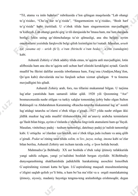 `atidagi tatarcha so’zlarni o’zbek tiliga o’giradi. 1927 yilda nashr etilgan ikki jildlik mazkur lug`atda muallif tilshunoslikka oid an’anaviy arabcha terminlarni qo’llash bilan birga, ayrim o’rinlarda o’zbekcha lingvistik atamalarni ham qo’llaydi. masalan, vinitelnыy padej – tushum tamomligi, datelnыy padej-jo’nalish tamomligi kabi. u ortiqcha so’zlardan voz kechib, uni o’zbek tiliga juda ixcham va aniq qilib o’giradi. podat so’zining tatar tilida solim, to’lov, juzya, nolug, imona kabi so’zlar bilan berilsa, ashurali zohiriy uni ixcham tarzda soliq, o’lpon holida beradi. mahmudxo’ja behbudiy xx asr boshida o’zbek xalqi ijtimoiy tafakkurida yangi sahifa ochgan, yangi yo’nalishni boshlab bergan ziyolidir. m.behbudiy dunyoqarashining shakllanishida jadidchilik harakatining asoschisi ismoilbek g`aspiralining xizmati katta bo’lgan. i.g`aspiralining maqsadi musulmonlarning o’zligini saqlab qolish yo’li bitta, u ham bo’lsa ma’rifat va u orqali mamlakatning ijtimoiy, siyosiy, madaniy hayotiga tengma-teng aralashishga erishmoqdir, degan fikrni ilgari suradi. behbudiy bu fikrga qo’shilgan holda i.g`aspiralining izchil targ`ibotchilaridan biriga aylandi. 1913 yildan behbudiy matbuot ishlari bilan shug`ullanadi. shu yilning …
