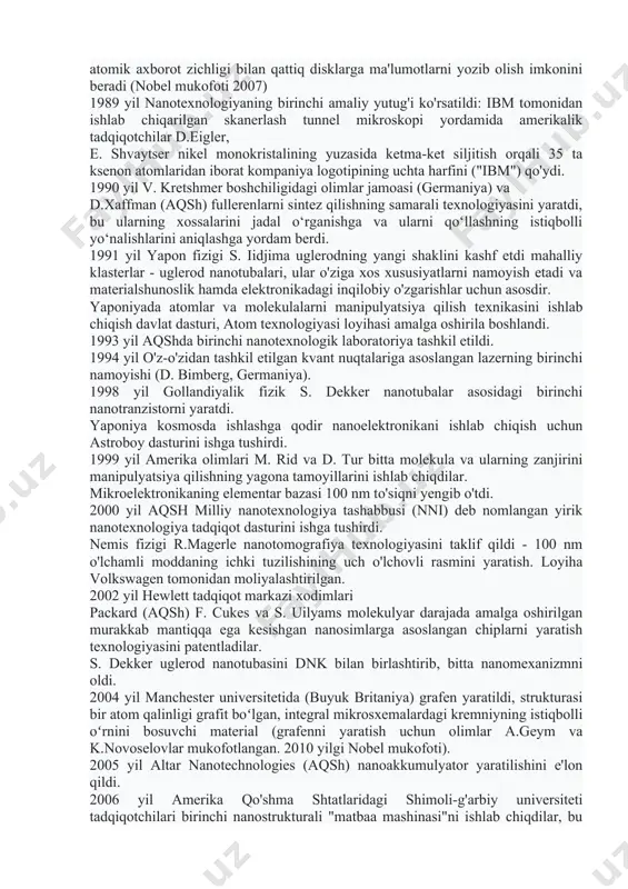" nanotexnologiya davrining boshlanishini ko'rsatuvchi bir atomli qalinlikdagi birinchi yarimo'tkazgich plyonkalarini - kvant quduqlarini oldi. r.yang zond mikroskopining prototipi bo'lib xizmat qilgan topografiner qurilmasi g'oyasini ilgari surdi. 1974 yil “nanotexnologiya” atamasi birinchi marta yapon fizigi n. taniguchi tomonidan bu boradagi keng ko‘lamli ishlar boshlanishidan ancha avval xalqaro konferensiyadagi “nanotexnologiyaning asosiy kontseptsiyasi to‘g‘risida”gi ma’ruzasida taklif qilingan. ushbu atama materiallarni nanometr aniqligi bilan o'ta nozik ishlov berishni tasvirlash uchun ishlatilgan. "nanotexnologiya" atamasi o'lchamlari bir mikrometrdan kichikroq mexanizmlarga nisbatan taklif qilingan. 1981 yil ibm (international business machines corporation) xodimlari nemis fiziklari g. binning va g. rorer skanerlovchi tunnel mikroskopini (1986 yil nobel mukofoti) yaratdilar - bu nafaqat strukturaning uch o'lchamli tasvirini olishga imkon beruvchi birinchi qurilma. elektr o'tkazuvchan materialdan alohida atomlarning o'lchamlari tartibini hal qilish bilan bir qatorda atom darajasidagi moddaga ta'sir qilish uchun, ya'ni. atomlarni manipulyatsiya qilish va shuning uchun ulardan har qanday moddani to'g'ridan-to'g'ri yig'ish. 1985 yil g.kroto (angliya), r.kurl, r.smolli …