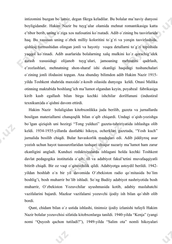 riy ma’lumot ham zarur ekanligini angladi. kunduzi redaktsiyalarda ishlagani holda kechki toshkent davlat pedagogika institutida o`qib, til va adabiyot fakul’tetini muvafaqqiyatli bitirib chiqdi. bir oz vaqt o`qituvchilik qildi. adabiyotga astoydil berildi. 1942-yildan boshlab o`n bir yil davomida o`zbekiston radio qo`mitasida bo`lim boshlig’i, bosh muharrir bo`lib ishladi. so`ng badiiy adabiyot nashriyotida bosh muharrir, o`zbekiston yozuvchilar uyushmasida kotib, adabiy maslahatchi vazifalarini bajardi. mazkur vazifalarni yozuvchi ijodiy ish bilan qo`shib olib bordi. qunt, chidam bilan o`z ustida ishlashi, tinimsiz ijodiy izlanishi tufayli hakim nazir bolalar yozuvchisi sifatida kitobxonlarga tanildi. 1940-yilda “kenja” (yangi nomi “quyosh qachon tutiladi?”), 1949-yilda “salim ota” nomli hikoyalari respublika tanlovlarida sovrindor bo`ldi. 1951-yilda esa moskvada rus tilida chiqqan “malchiki iz kishlaka” hikoyalar to`plami sobiq ittifoq tanlovida mukofot oldi. sevimli yozuvchimizning ijod yo`liga sinchiklab nazar tashlasak, uning daslabki ijodiy izlanishlari hikoyachilikdan boshlanganini ko`ramiz. uning birinchi kitobi “qishloqdagi jiyanlarim” ham hikoyalardan jamlangandir. hikoya janri yozuvchi bilan yosh kitobxonlar olamini birlashtirishda bamisoli bir …