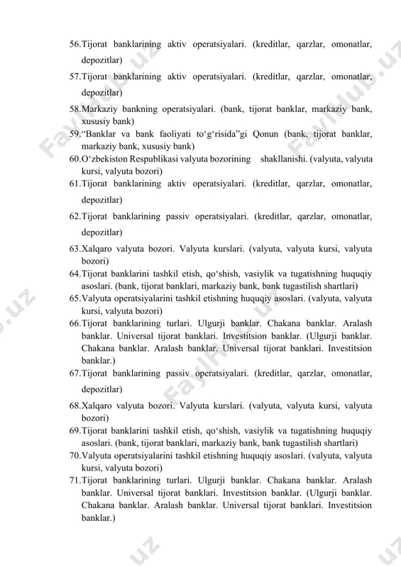 ari va ularning funksiyalari. (bank, tijorat banklar, markaziy bank, xususiy bank) 53. bank, banklarning paydo bo‘lishi, maqsadi va vazifalari (bank, tijorat banklar, markaziy bank, xususiy bank) 54. markaziy bankning yuridik shaxs sifatidagi maqomi va funksiyalari. (bank, tijorat banklar, markaziy bank, xususiy bank) 55. o‘zbekiston respublikasi valyuta bozorining shakllanishi. (valyuta, valyuta kursi, valyuta bozori) 56. tijorat banklarining aktiv operatsiyalari. (kreditlar, qarzlar, omonatlar, depozitlar) 57. tijorat banklarining aktiv operatsiyalari. (kreditlar, qarzlar, omonatlar, depozitlar) 58. markaziy bankning operatsiyalari. (bank, tijorat banklar, markaziy bank, xususiy bank) 59. “banklar va bank faoliyati to‘g‘risida”gi qonun (bank, tijorat banklar, markaziy bank, xususiy bank) 60. o‘zbekiston respublikasi valyuta bozorining shakllanishi. (valyuta, valyuta kursi, valyuta bozori) 61. tijorat banklarining aktiv operatsiyalari. (kreditlar, qarzlar, omonatlar, depozitlar) 62. tijorat banklarining passiv operatsiyalari. (kreditlar, qarzlar, omonatlar, depozitlar) 63. xalqaro valyuta bozori. valyuta kurslari. (valyuta, valyuta kursi, valyuta bozori) 64. tijorat banklarini tashkil etish, qo‘shish, vasiylik va tugatishning huquqiy asoslari. (bank, tijorat banklari, …