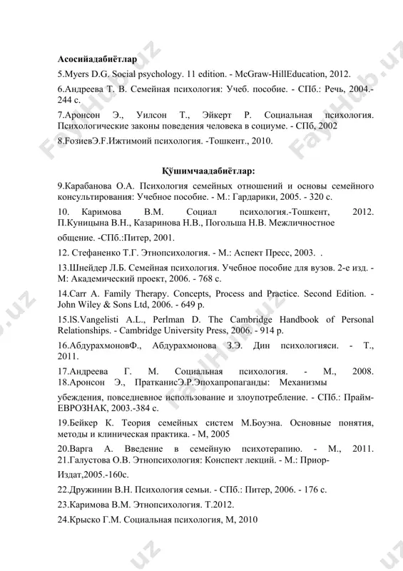 психология.-тошкент, 2012. п.куницына в.н., казаринова н.в., погольша н.в. межличностное общение. -спб.:питер, 2001. 12. стефаненко т.г. этнопсихология. - м.: аспект пресс, 2003. . 13.шнейдер л.б. семейная психология. учебное пособие для вузов. 2-е изд. - м: академический проект, 2006. - 768 с. 14.carr a. family therapy. concepts, process and practice. second edition. - john wiley & sons ltd, 2006. - 649 p. 15.ls.vangelisti a.l., perlman d. the cambridge handbook of personal relationships. - cambridge university press, 2006. - 914 p. 16.абдурахмоновф., абдурахмонова з.э. дин психологияси. - т., 2011. 17.андреева г. м. социальная психология. - м., 2008. 18.аронсон э., пратканисэ.р.эпохапропаганды: механизмы убеждения, повседневное использование и злоупотребление. - спб.: прайм-еврознак, 2003.-384 с. 19.бейкер к. теория семейных систем м.боуэна. основные понятия, методы и клиническая практика. - м, 2005 20.варга а. введение в семейную психотерапию. - м., 2011. 21.галустова о.в. этнопсихология: конспект лекций. - м.: приор- издат,2005.-160с. 22.дружинин в.н. психология семьи. - спб.: питер, 2006. - …