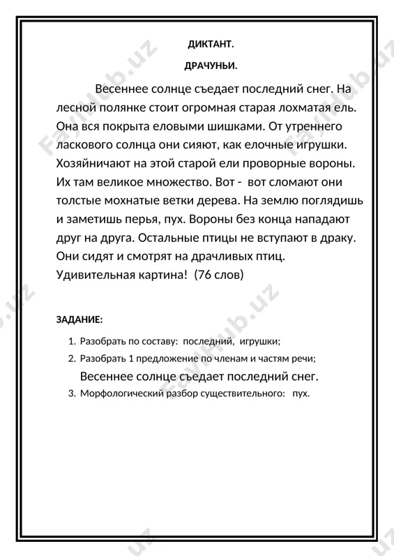 разобрать по составу: зимнего, прутики; 2. разобрать 10 предложение по членам и частям речи; от воришки летели перья во все стороны. 3. морфологический разбор существительного: с утра. диктант. родина. у каждого человека есть самый родной уголок на земле. этот дорогой сердцу уголок называется родина. родина – это страна, где мы родились и живём. наша родина - узбекистан. узбекистан называют солнечным краем. на полях растут пшеница и хлопок. в садах созревают сладкие фрукты. в узбекистане много красивых городов и сёл. в нашей стране живут трудолюбивые люди. гостеприимство нашего народа известно далеко за пределами страны. узбекистан богат великим духовным наследием. каждый из вас является частицей страны. процветание узбекистана зависит от вас. (79 слов) задание: 1. разобрать по составу: солнечный, трудолюбивый; 2. разобрать 7 предложение по членам и частям речи; в садах созревают сладкие фрукты. 3. морфологический разбор существительного: на земле. диктант. тузик. тузик – белый мохнатый щенок с чёрными ушами. однажды мы …