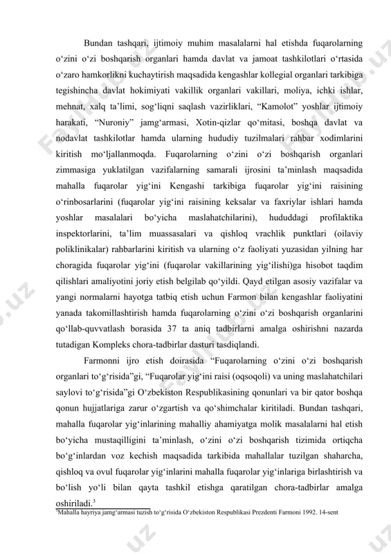yanada takomillashtirish hamda fuqarolarning o‘zini o‘zi boshqarish organlarini qo‘llab-quvvatlash borasida 37 ta aniq tadbirlarni amalga oshirishni nazarda tutadigan kompleks chora-tadbirlar dasturi tasdiqlandi. farmonni ijro etish doirasida “fuqarolarning o‘zini o‘zi boshqarish organlari to‘g‘risida”gi, “fuqarolar yig‘ini raisi (oqsoqoli) va uning maslahatchilari saylovi to‘g‘risida”gi o‘zbekiston respublikasining qonunlari va bir qator boshqa qonun hujjatlariga zarur o‘zgartish va qo‘shimchalar kiritiladi. bundan tashqari, mahalla fuqarolar yig‘inlarining mahalliy ahamiyatga molik masalalarni hal etish bo‘yicha mustaqilligini ta’minlash, o‘zini o‘zi boshqarish tizimida ortiqcha bo‘g‘inlardan voz kechish maqsadida tarkibida mahallalar tuzilgan shaharcha, qishloq va ovul fuqarolar yig‘inlarini mahalla fuqarolar yig‘inlariga birlashtirish va bo‘lish yo‘li bilan qayta tashkil etishga qaratilgan chora-tadbirlar amalga oshiriladi. fuqarolar o‘zini o‘zi boshqarish organlarining moddiy-texnika bazasini mustahkamlash, bolalar sport maydonchalari, maishiy xizmat ko‘rsatish obyektlarini tashkil etish maqsadida 2017-2021-yillarga mo‘ljallangan hududiy dasturlar ishlab chiqiladi. shuningdek, 2018-yilning 1-dekabriga qadar tumanlar va shaharlar markazlarida “mahalla markazi” majmualari binolarini namunaviy loyihalar asosida barpo etishga qaratilgan chora-tadbirlar amalga oshiriladi. shu bilan birga, …