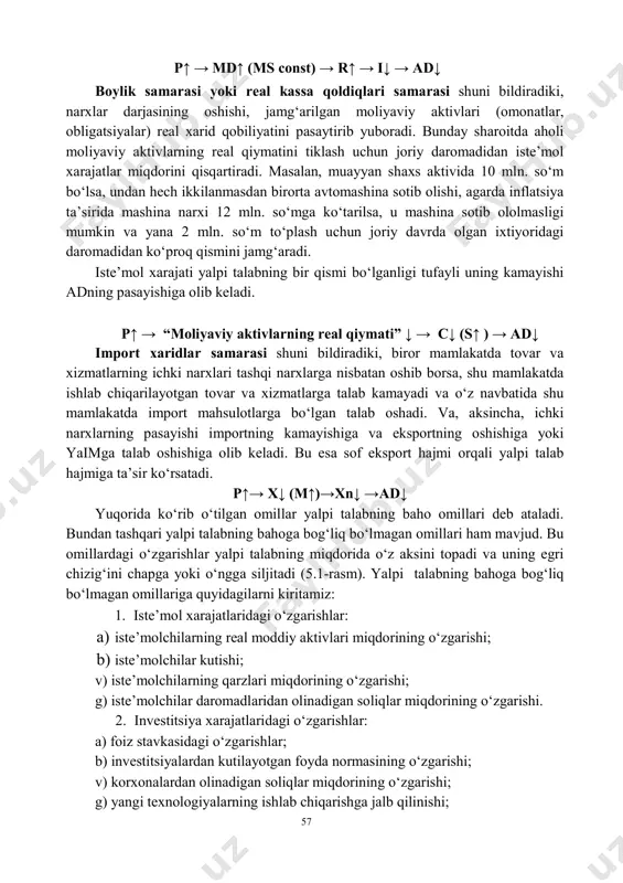 gan talabni oshiradi. pul taklifi hajmi o‘zgarmagan holatda talabning oshishi foiz stavkasini ko‘rsatilishiga olib keladi. foiz stavkalari yuqori bo‘lgan sharoitda ishbilarmonlarning investitsiya tovarlariga bo‘lgan talabi pasayadi. investitsiya harajatlari yalpi talabning bir qismi bo‘lganligi tufayli bu yalpi talab hajmining pasayishiga olib keladi. 28 n. gregory mankiw. macroeconomics. 8 th edition. harvard university. (ny.: worth publishers, 2013): 286 57 p↑ → md↑ (ms const) → r↑ → i↓ → ad↓ boylik samarasi yoki real kassa qoldiqlari samarasi shuni bildiradiki, narxlar darjasining oshishi, jamg‘arilgan moliyaviy aktivlari (omonatlar, obligatsiyalar) real xarid qobiliyatini pasaytirib yuboradi. bunday sharoitda aholi moliyaviy aktivlarning real qiymatini tiklash uchun joriy daromadidan iste’mol xarajatlar miqdorini qisqartiradi. masalan, muayyan shaxs aktivida 10 mln. so‘m bo‘lsa, undan hech ikkilanmasdan birorta avtomashina sotib olishi, agarda inflatsiya ta’sirida mashina narxi 12 mln. so‘mga ko‘tarilsa, u mashina sotib ololmasligi mumkin va yana 2 mln. so‘m to‘plash uchun joriy davrda olgan ixtiyoridagi daromadidan ko‘proq qismini jamg‘aradi. iste’mol …