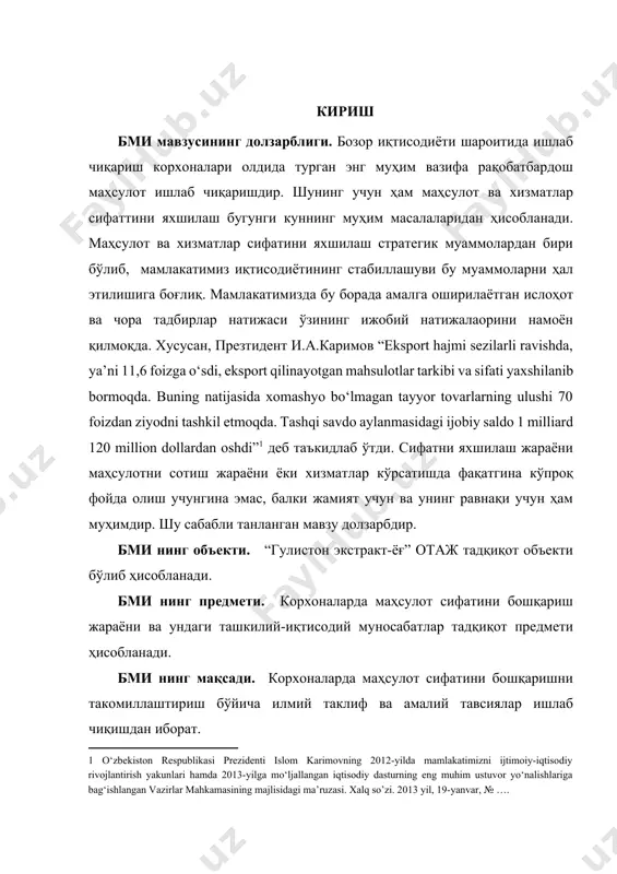 ммолардан бири бўлиб, мамлакатимиз иқтисодиётининг стабиллашуви бу муаммоларни ҳал этилишига боғлиқ. мамлакатимизда бу борада амалга оширилаётган ислоҳот ва чора тадбирлар натижаси ўзининг ижобий натижалаорини намоён қилмоқда. хусусан, презтидент и.а.каримов “eksport hajmi sezilarli ravishda, ya’ni 11,6 foizga o‘sdi, eksport qilinayotgan mahsulotlar tarkibi va sifati yaxshilanib bormoqda. buning natijasida xomashyo bo‘lmagan tayyor tovarlarning ulushi 70 foizdan ziyodni tashkil etmoqda. tashqi savdo aylanmasidagi ijobiy saldo 1 milliard 120 million dollardan oshdi”[footnoteref:1] деб таъкидлаб ўтди. сифатни яхшилаш жараёни маҳсулотни сотиш жараёни ёки хизматлар кўрсатишда фақатгина кўпроқ фойда олиш учунгина эмас, балки жамият учун ва унинг равнақи учун ҳам муҳимдир. шу сабабли танланган мавзу долзарбдир. [1: o‘zbekiston respublikasi prezidenti islom karimovning 2012-yilda mamlakatimizni ijtimoiy-iqtisodiy rivojlantirish yakunlari hamda 2013-yilga mo‘ljallangan iqtisodiy dasturning eng muhim ustuvor yo‘nalishlariga bag‘ishlangan vazirlar mahkamasining majlisidagi ma’ruzasi. xalq so’zi. 2013 yil, 19-yanvar, № …. ] бми нинг объекти. “гулистон экстракт-ёғ” отаж тадқиқот объекти бўлиб ҳисобланади. бми нинг предмети. корхоналарда маҳсулот сифатини бошқариш …