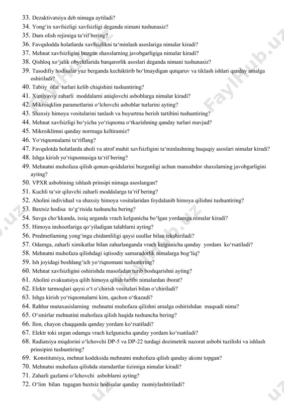 rasmiylashtirish qanday amalga oshiriladi ? 25. yongʻinning kelib chiqish sabablari nima? 26. ishchilarni sovun, himoya mazi, sut bilan taʻminlashga izoh bering? 27. chang va zaharli gazlarning odam organizmiga taʻsiri qanday namoyon boʻldi? 28. tabiiy ofatlarning xalq xoʻjaligiga zararli taʻsiriga misol keltiring? 29. favqulodda holatda xalq xoʻjalik obyektlarning ishlash barqarorligi qanday taminlanadi? 30. oʻzbekiston respublikasi konstitutsiyasida mehnat xavfsizligi masalalari qanday oʻz aksini topgan? 31. xavfsizlikni taʻminlovchi texnik vositalarni ayting? 32. elektr xavfsizligi nima? 33. dezaktivatsiya deb nimaga aytiladi? 34. yongʻin xavfsizligi xavfsizligi deganda nimani tushunasiz? 35. dam olish rejimiga taʻrif bering? 36. favqulodda holatlarda xavfsizlikni taʻminlash asoslariga nimalar kiradi? 37. mehnat xavfsizligini buzgan shaxslarning javobgarligiga nimalar kiradi? 38. qishloq xoʻjalik obyektlarida barqarorlik asoslari deganda nimani tushunasiz? 39. tasodifiy hodisalar yuz berganda kechiktirib boʻlmaydigan qutqaruv va tiklash ishlari qanday amalga oshiriladi? 40. tabiiy ofat turlari kelib chiqishini tushuntiring? 41. ximiyaviy zaharli moddalarni aniqlovchi asboblarga nimalar kiradi? 42. mikroiqklim parametlarini oʻlchovchi asboblar turlarini …