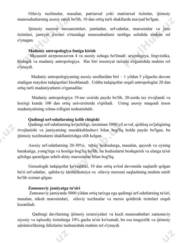 маданий антропология 4 та asosiy sohaga bo'linadi: arxeologiya, lingvistika, biologik va madaniy antropologiya. har biri insoniyat tarixini o'rganishda muhim rol o'ynaydi. madaniy antropologiyaning asosiy usullaridan biri – 1 yildan 5 yilgacha davom etadigan maydon tadqiqotlari hisoblanadi. ushbu tadqiqotlar orqali antropologlar 20 dan ortiq turli madaniyatlarni o'rganadilar. madaniy antropologiya 19-asr oxirida paydo bo'lib, 20-asrda tez rivojlandi va hozirgi kunda 100 dan ortiq universitetda o'qitiladi. uning asosiy maqsadi inson madaniyatining xilma-xilligini tushunishdir. qadimgi urf-odatlarning kelib chiqishi qadimgi urf-odatlarning ko'pchiligi, taxminan 5000 yil avval, qishloq xo'jaligining rivojlanishi va jamiyatning murakkablashuvi bilan bog'liq holda paydo bo'lgan, bu ijtimoiy tuzilmalarni shakllantirishga olib kelgan. asosiy urf-odatlarning 20-30%i, tabiiy hodisalarga, masalan, quyosh va oyning harakatiga, yomg'irga va hosilga bog'liq bo'lib, bu hodisalarni boshqarish va ularga ta'sir qilishga qaratilgan sehrli-diniy marosimlar bilan bog'liq. genealogik tadqiqotlar ko'rsatdiki, 10 dan ortiq avlod davomida saqlanib qolgan ba'zi urf-odatlar, qabilaviy identifikatsiya va oilaviy merosni saqlashning muhim omili bo'lib xizmat qilgan. zamonaviy jamiyatga …
