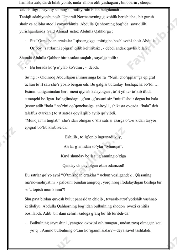 ni , binobarin , chuqur xalqchilligi , hayotiy salmog’i , milliy ruhi bilan belgilanadi . taniqli adabiyotshunosh umarali normatovning guvohlik berishicha , bir guruh shoir va adiblar atoqli yozuvchimiz abdulla qahhorning bog’ida sayr qilib yurishganlarida said ahmad ustoz abdulla qahhorga : · siz “otmishdan ertakalar “ qissangizga mittigina boshlovchi shoir abdulla oripov satrlarini epigraf qilib keltiribsiz , - debdi andak quvlik bilan . shunda abdulla qahhor biroz sukut saqlab , xayolga tolib : · bu borada ko’p o’ylab ko’rdim , - debdi. so’ng : - oldinroq abdullajon iltimosimga ko’ra “nurli cho’qqilar”ga epigraf uchun to’rt satr she’r yozib bergan edi. bu galgisi butunlay boshqacha bo’ldi … esimni taniganimdan beri meni qiynab kelayotgan , to’rt yil ter to’kib ifoda etmoqchi bo’lgan ko’nglimdagi , g’am -g’ussani siz “mitti” shoir degan bu bala (ustoz adib “bola “ so’zini qo’qonchasiga chiroyli , shikasta ovozda ‘‘bala” deb talaffuz etarkan ) to’rt satrda qoyil qilib aytib qo’yibdi. …