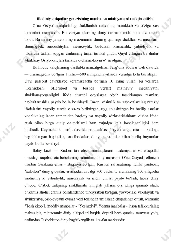 zardushtiylik, yahudiylik, nasroniylik va islom dinlari paydo bo‘ladi, tabiiy diniy e’tiqod, o‘zbek xalqining shakllanishi minglab yillarni o‘z ichiga qamrab oladi, o‘lkamiz aholisi eramiz boshlaridanoq turkiyzabon bo‘lgan, yovvoyilik, vaxshiylik va sivilizatsiya, oziq-ovqatni ovlash yoki terishdan uni ishlab chiqarishga o‘tish, o‘lkamiz "tosh kitob"i, moddiy manbalar - "yer arxivi", yozma manbalar - inson tafakkurining mahsulidir, mintaqamiz diniy e’tiqodlari haqida deyarli hech qanday tasavvur yo‘q, qadimdan o‘zbekiston diniy bag‘rikenglik va ilm-fan markazidir. inson o‘zligini tanishi bilan, tabiatda nimadir hamma narsani harakatga keltirishi va borliqqa sabab bo‘lishini tushunib, yaratuvchi manba sifatida ilohiy kuch - xudoni tan oladi va unga sig‘ina boshlaydi. ibtidoiy jamoa tasavvurida mazkur manbani tan olish va unga topinib, qurbonlik keltirish - inson hayotini boshqaruvchi ilohiy kuchlarni "yumshatish"ga tenglashtirilgan va shu ishonch asosida diniy e’tiqod vujudga kelgan. binobarin, bu jarayonning zamon va makon uzra siljishini, ya’ni diniy e’tiqodlar tarixini o‘rganmasdan turib, insoniyat uchun barcha zamonlarda eng qudratli g‘oya bo‘lgan xudoga ishonch tuyg‘usini tushunib …