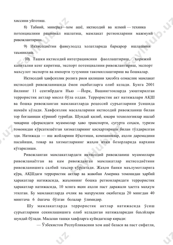 уюштирилган террористик актлар мисол бўла олдаи. террористик акт натижалари ақш ва бошқа ривожланган мамлакатларда рецессий суръатларини ўсишида намаён ьўлади. хавфсизлик масалаларини иқтисодий ривожланиш билан тор боғланиши кўриниб турибди. шундай қилиб, юқори технологиялар ишлаб чиқариш сферасидаги муаммолар ҳаво транспорти, суғурта соҳаси, туризм томонидан кўрсатилаётган хизматларнинг қисқартириши билан тўлдирилган эди. натижада — иш жойларини йўқотиши, компаниялар, аҳоли даромадини пасайиши, товар ва хизматларнинг жаҳон ички бозорларида нархини кўтарилиши. ривожланган мамлакатлардаги иқтисодий ривожланиш муаммолари ривожланаётган ва кам ривожланган мамлакатлар иқтисодиётини ривожланишига салбий таъсир кўрсатади. жаҳон банки маълумотларига кўра, ақшдаги террористик актлар ва жавобан америка томонидан ҳарбий ҳаракатлар натижасида, жаҳоннинг бошка регионларидаги террористик ҳаракатлар натижасида, 10 млнга яқин аҳоли паст даражали ҳаетга маҳкум этилган. бу мамлакатларда очлик ва махрумлик оқибатида 20 мингдан 40 минггача 6 ёшгача бўлган болалар ўлимидир. шу мамлакатларда террористик актлар натижасида ўсиш суръатларини секинлашишига олиб келадиган натижаларидан баъзйлари шундай бўлади. масалан ташқи хавфларга қуйидагилар киради: — ўзбекистон республикасини хом ашё базаси ва …